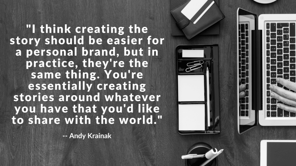 "I think creating the story should be easier for a personal brand, but in practice, they're the same thing. You're essentially creating stories around whatever you have that you'd like to share with the world." - Andy Krainak