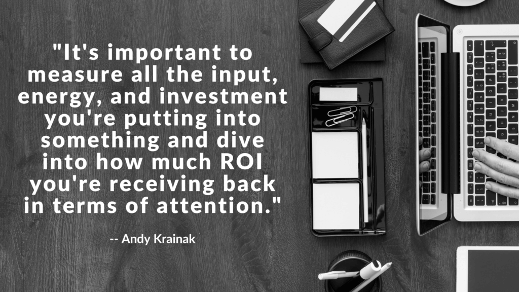 "It's important to measure all the input, energy, and investment you're putting into something and dive into how much ROI you're receiving back in terms of attention." - Andy Krainak 