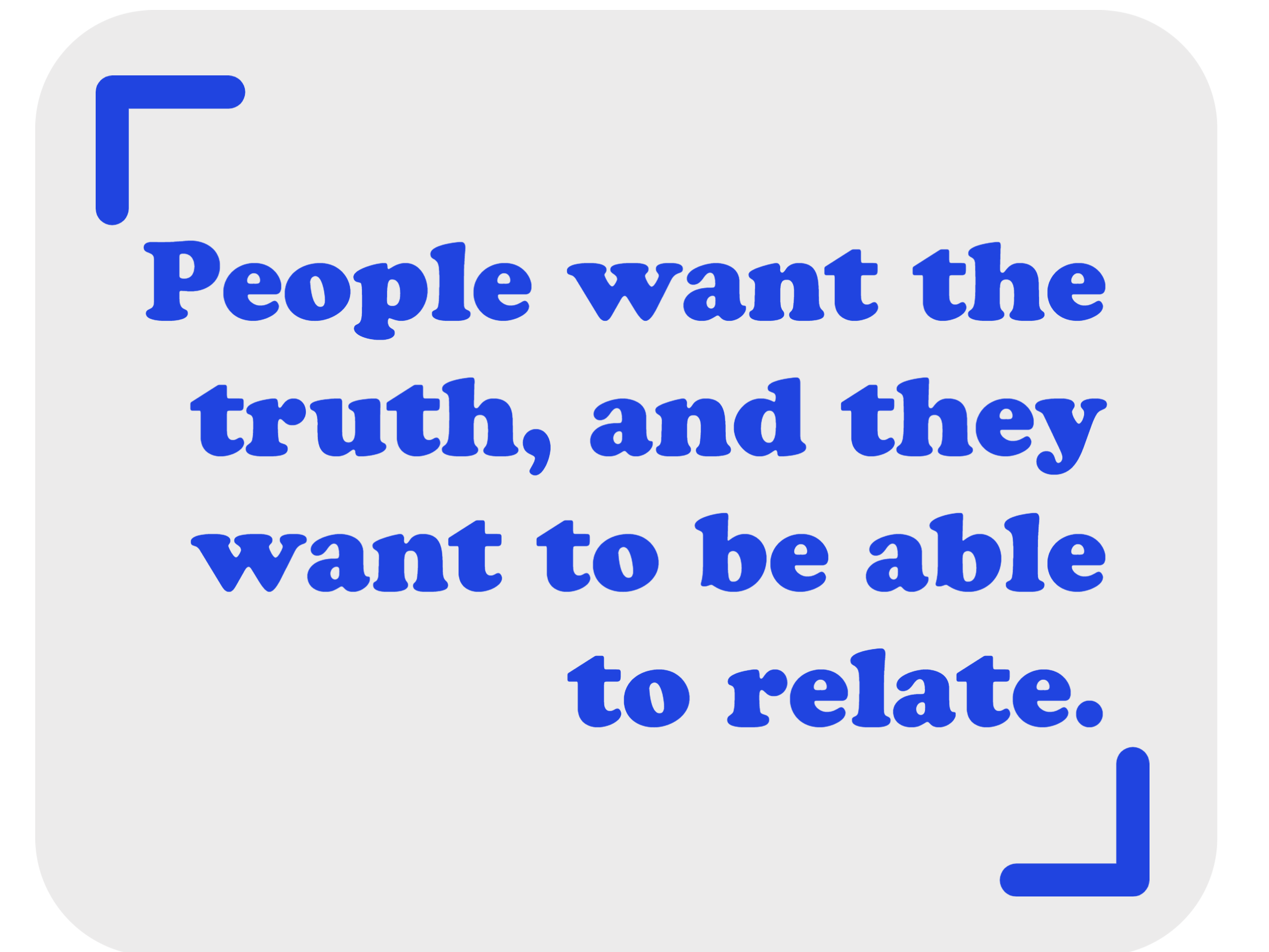 People want the truth, and they want to be able to releate.