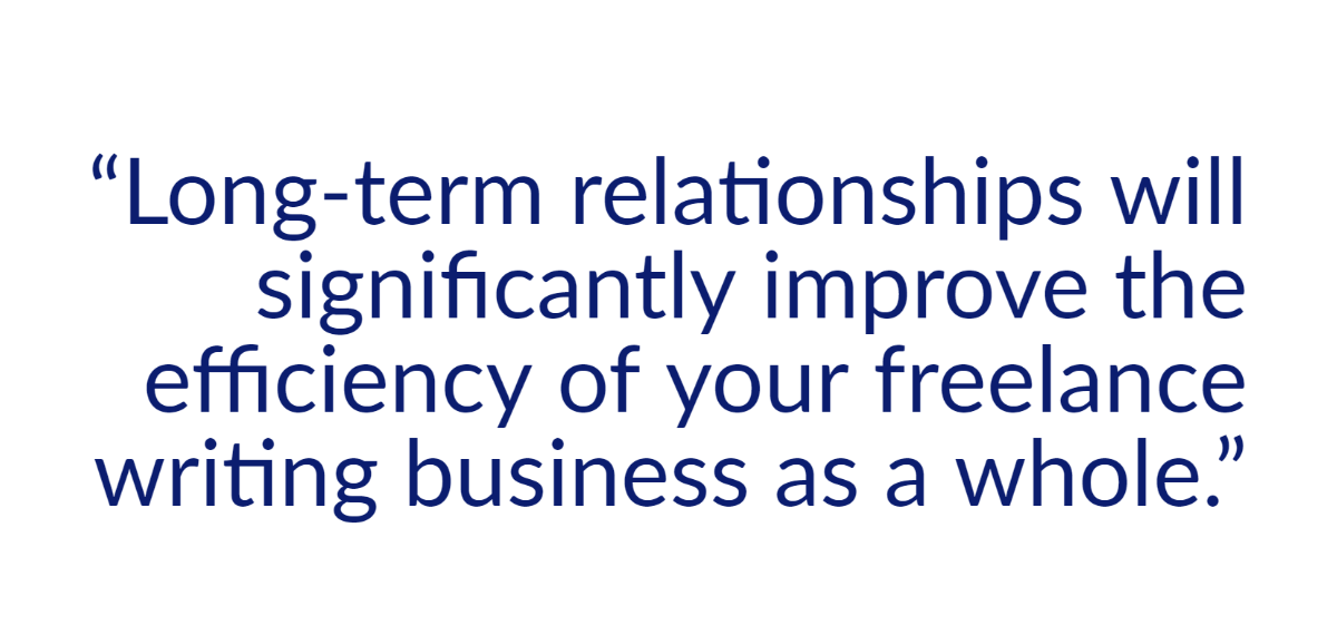 Long-term relationships will significantly improve the efficiency of your freelance writing business as a whole.