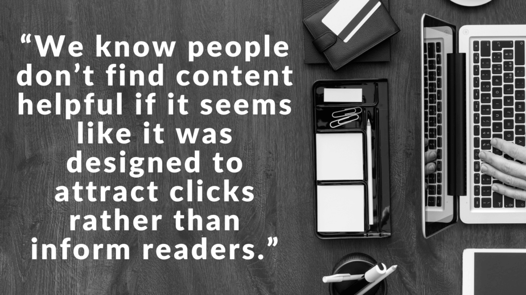 helpful content update - "We know people don't find content helpful if it seems like it was designed to attract clicks rather than inform readers."