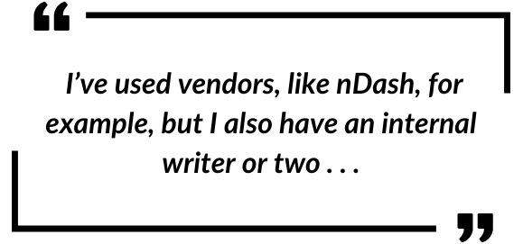 I’ve used vendors, like nDash, for example, but I also have an internal writer or two . . .