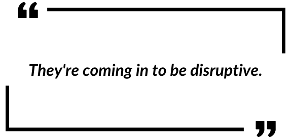 They're coming in to be disruptive. 