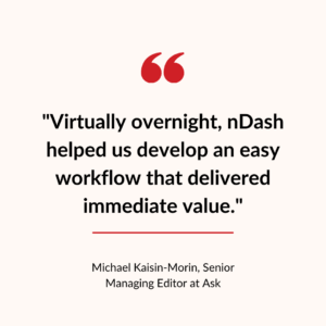Virtually overnight, nDash helped us develop an easy workflow that delivered immediate value.